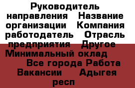 Руководитель направления › Название организации ­ Компания-работодатель › Отрасль предприятия ­ Другое › Минимальный оклад ­ 27 000 - Все города Работа » Вакансии   . Адыгея респ.